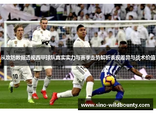 从攻防数据透视西甲球队真实实力与赛季走势解析表现差异与战术价值