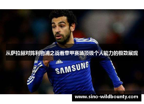 从萨拉赫对阵利物浦之战看意甲赛场顶级个人能力的极致展现