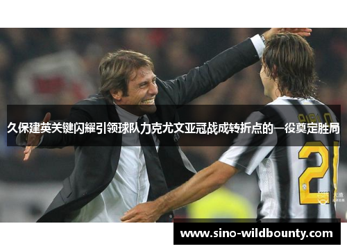 久保建英关键闪耀引领球队力克尤文亚冠战成转折点的一役奠定胜局