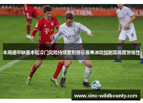 本周德甲联赛本轮冷门风险持续累积警示赛果波动加剧需高度警惕性