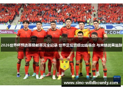 2026世界杯预选赛最新赛况全纪录 世界足坛晋级出线悬念 与关键战果追踪
