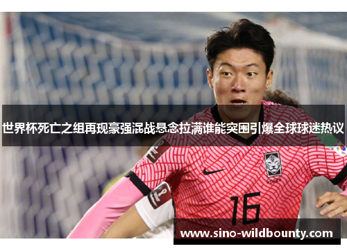 世界杯死亡之组再现豪强混战悬念拉满谁能突围引爆全球球迷热议 世界杯死亡之组再现豪强混战悬念拉满谁能突围引爆全球球迷热议