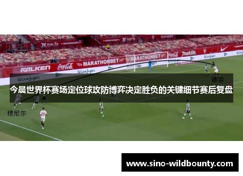今晨世界杯赛场定位球攻防博弈决定胜负的关键细节赛后复盘 今晨世界杯赛场定位球攻防博弈决定胜负的关键细节赛后复盘