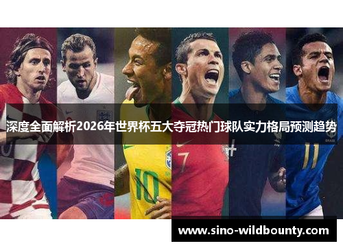 深度全面解析2026年世界杯五大夺冠热门球队实力格局预测趋势 深度全面解析2026年世界杯五大夺冠热门球队实力格局预测趋势