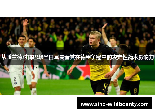 从哈兰德对阵巴黎圣日耳曼看其在德甲争冠中的决定性战术影响力