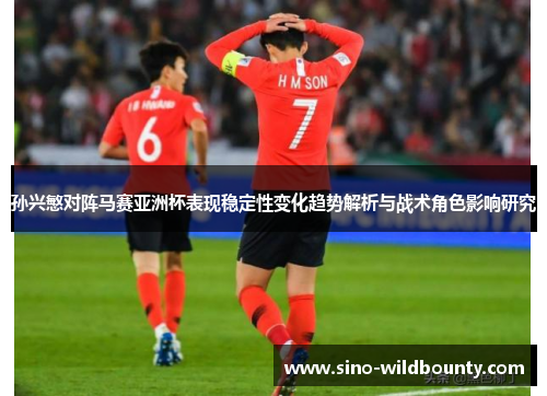 孙兴慜对阵马赛亚洲杯表现稳定性变化趋势解析与战术角色影响研究