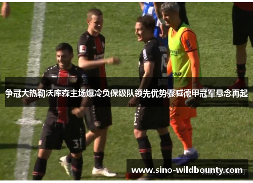 争冠大热勒沃库森主场爆冷负保级队领先优势骤减德甲冠军悬念再起 争冠大热勒沃库森主场爆冷负保级队领先优势骤减德甲冠军悬念再起