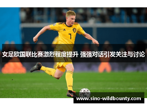 女足欧国联比赛激烈程度提升 强强对话引发关注与讨论