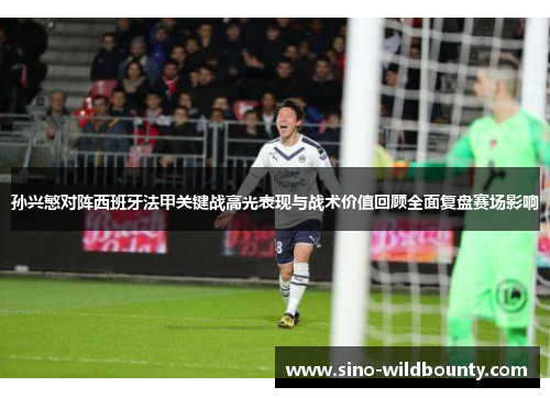 孙兴慜对阵西班牙法甲关键战高光表现与战术价值回顾全面复盘赛场影响