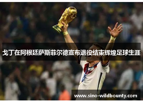 戈丁在阿根廷萨斯菲尔德宣布退役结束辉煌足球生涯