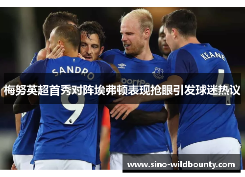 梅努英超首秀对阵埃弗顿表现抢眼引发球迷热议