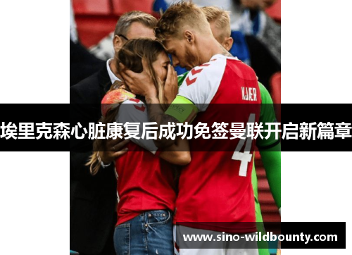 埃里克森心脏康复后成功免签曼联开启新篇章