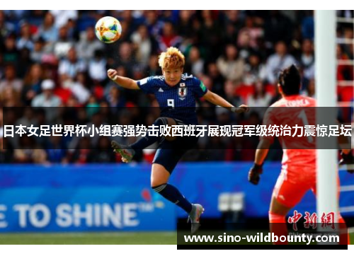 日本女足世界杯小组赛强势击败西班牙展现冠军级统治力震惊足坛