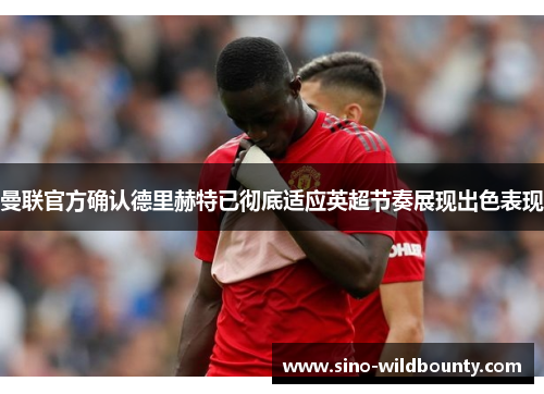 曼联官方确认德里赫特已彻底适应英超节奏展现出色表现